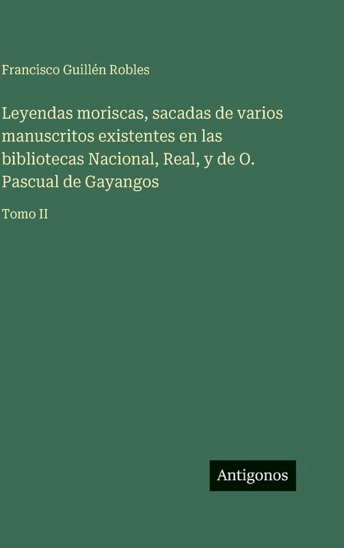 Leyendas moriscas, sacadas de varios manuscritos existentes en las bibliotecas Nacional, Real, y de O. Pascual de Gayangos: Tomo II