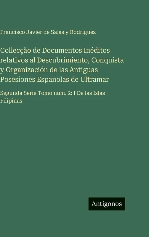 Collecção de Documentos Inéditos relativos al Descubrimiento, Conquista y Organización de las Antiguas Posesiones Espanolas de Ultramar: Segunda Serie Tomo num. 2: I De las Islas Filipinas