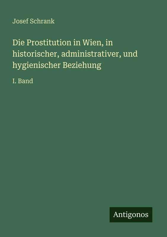 Die Prostitution in Wien, in historischer, administrativer, und hygienischer Beziehung: I. Band