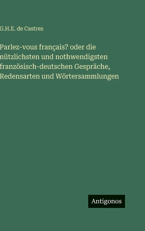 Parlez-vous français? oder die nützlichsten und nothwendigsten französisch-deutschen Gespräche, Redensarten und Wörtersammlungen