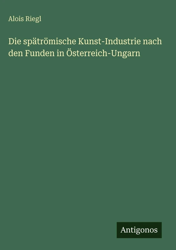 Die spätrömische Kunst-Industrie nach den Funden in Österreich-Ungarn