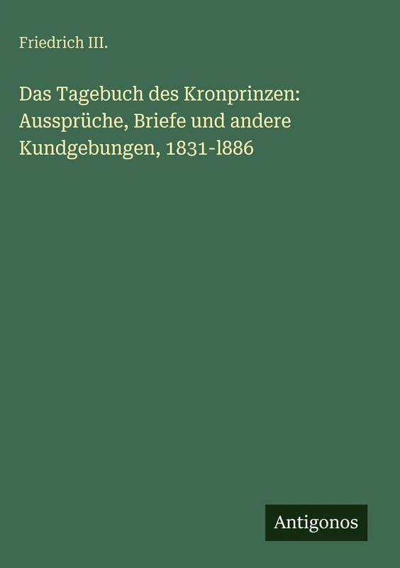 Das Tagebuch des Kronprinzen: Aussprüche, Briefe und andere Kundgebungen, 1831-l886