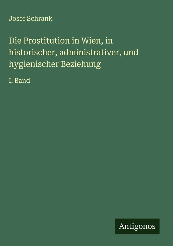 Die Prostitution in Wien, in historischer, administrativer, und hygienischer Beziehung: I. Band