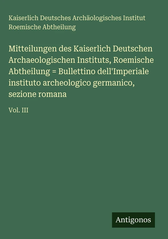 Mitteilungen des Kaiserlich Deutschen Archaeologischen Instituts, Roemische Abtheilung = Bullettino dell'Imperiale instituto archeologico germanico, sezione romana: Vol. III