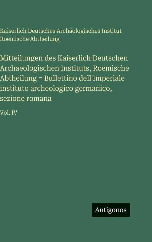 Mitteilungen des Kaiserlich Deutschen Archaeologischen Instituts, Roemische Abtheilung = Bullettino dell'Imperiale instituto archeologico germanico, sezione romana: Vol. IV