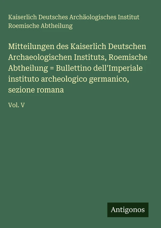 Mitteilungen des Kaiserlich Deutschen Archaeologischen Instituts, Roemische Abtheilung = Bullettino dell'Imperiale instituto archeologico germanico, sezione romana: Vol. V