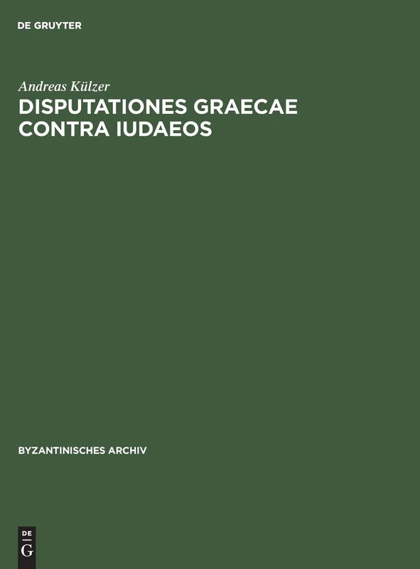 Disputationes graecae contra ludaeos: Untersuchungen Zur Byzantinischen Antijüdischen Dioalogsliteratur Und Ihrem Judenbild: 18 (Byzantinisches Archiv)