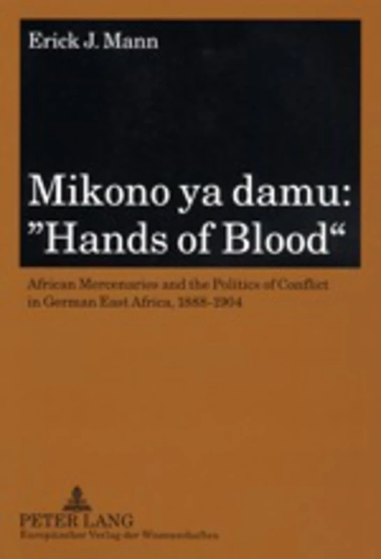 Mikono Ya Damu: Hands of Blood: African Mercenaries and the Politics of Conflict in German East Africa, 1888-1904