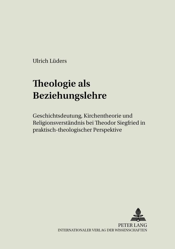 Theologie ALS Beziehungslehre: Geschichtsdeutung, Kirchentheorie Und Religionsverstaendnis Bei Theodor Siegfried in Praktisch-Theologischer Perspektive: 36 (Erfahrung Und Theologie)
