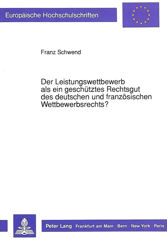 Der Leistungswettbewerb ALS Ein Geschuetztes Rechtsgut Des Deutschen Und Franzoesischen Wettbewerbsrechts?: Ein Rechtsvergleichender Beitrag Zu Den ... 1094 (Europaeische Hochschulschriften Recht)