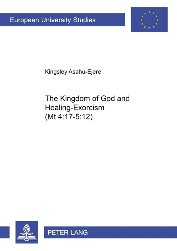 The Kingdom of God and Healing-exorcism (mt 4:17-5:12): 770 (Europaische Hochschulschriften/European University Studies/Publications Universitaires ... 23: Theology/Serie 23: Theologie)
