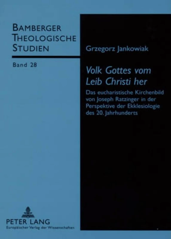 «Volk Gottes Vom Leib Christi Her»: Das Eucharistische Kirchenbild Von Joseph Ratzinger in Der Perspektive Der Ekklesiologie Des 20. Jahrhunderts: 28 (Bamberger Theologische Studien)