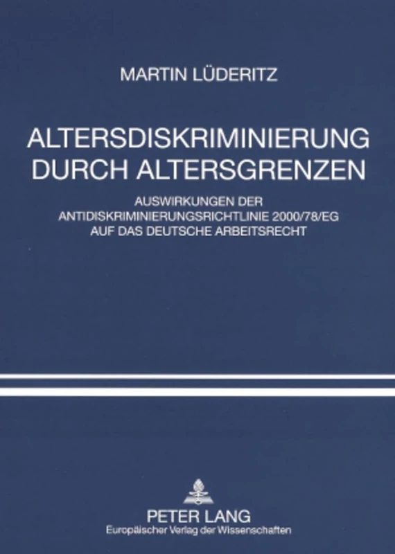 Altersdiskriminierung Durch Altersgrenzen: Auswirkungen Der Antidiskriminierungsrichtlinie 2000/78/Eg Auf Das Deutsche Arbeitsrecht
