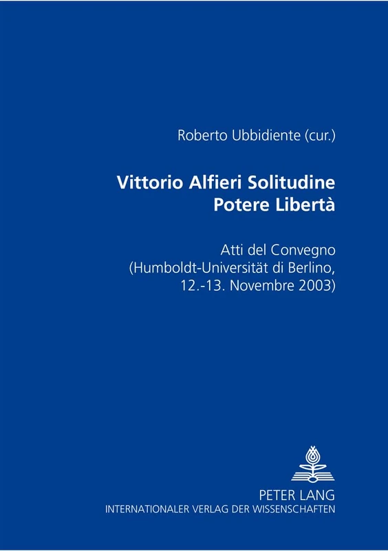 Vittorio Alfieri: Solitudine - Potere - Libertà Atti del Convegno di Berlino- (Humboldt-Universitaet zu Berlin, 12-13 novembre 2003)