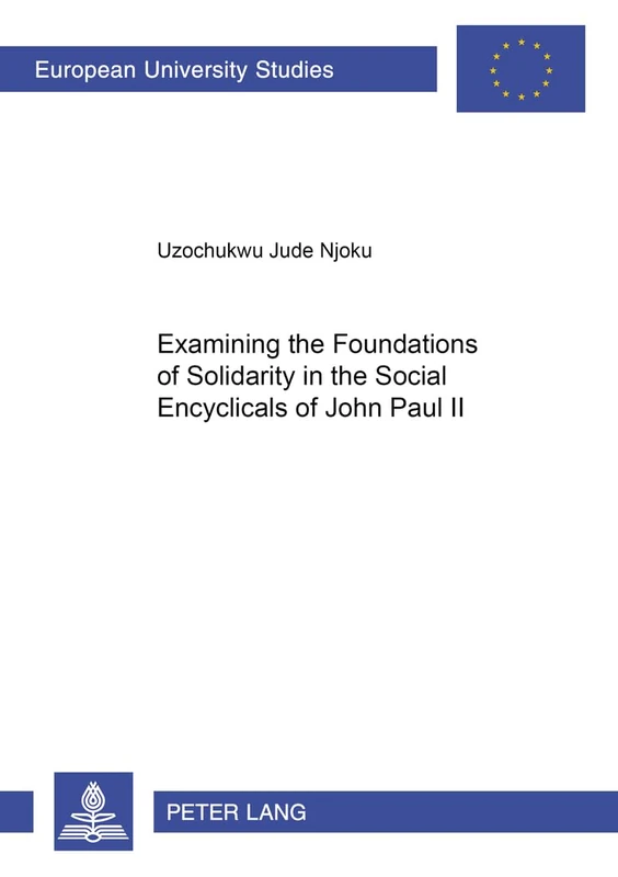 Examining the Foundations of Solidarity in the Social Encyclicals of John Paul II: 819 (Europaeische Hochschulschriften / European University Studies ... / Series 23: Theology / Série 23: Théologie)