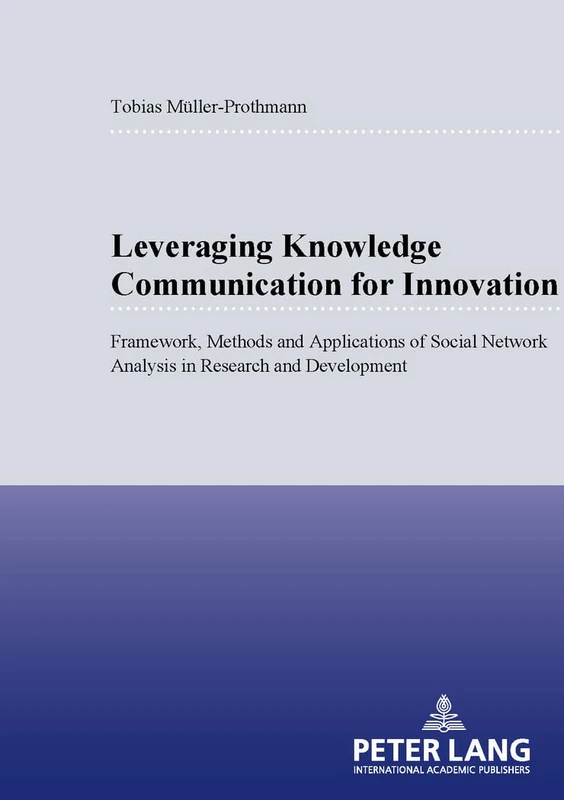 Leveraging Knowledge Communication for Innovation: Framework, Methods and Applications of Social Network Analysis in Research and Development: 3189 ... / Publications Universitaires Européenn)
