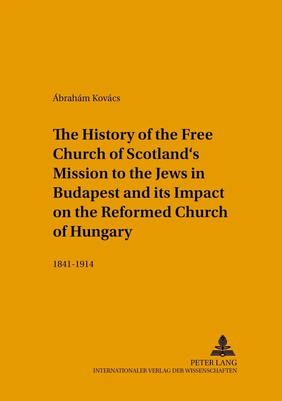 The History of the Free Church of Scotland's Mission to the Jews in Budapest and Its Impact on the Reformed Church of Hungary: 1841-1914: 140 (Studien ... in the Intercultural History of Christianity)