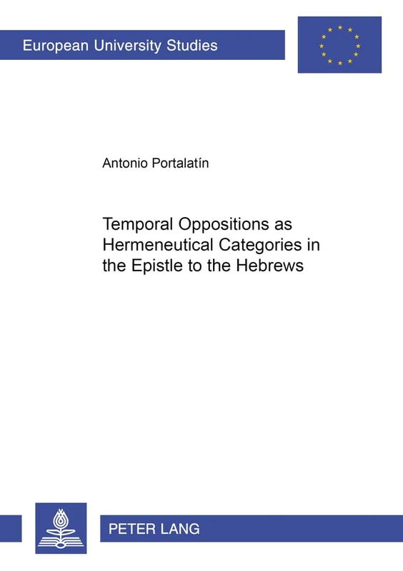 Temporal Oppositions as Hermeneutical Categories in the Epistle to the Hebrews: 833 (Europaeische Hochschulschriften / European University Studies / ... / Series 23: Theology / Série 23: Théologie)