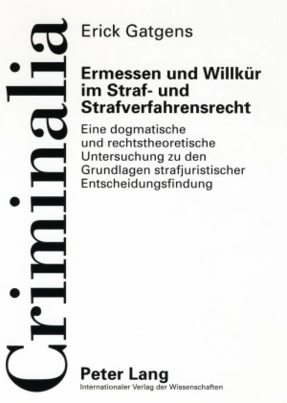 Ermessen Und Willkuer Im Straf- Und Strafverfahrensrecht: Eine Dogmatische Und Rechtstheoretische Untersuchung Zu Den Grundlagen Strafjuristischer Entscheidungsfindung: 44 (Criminalia)