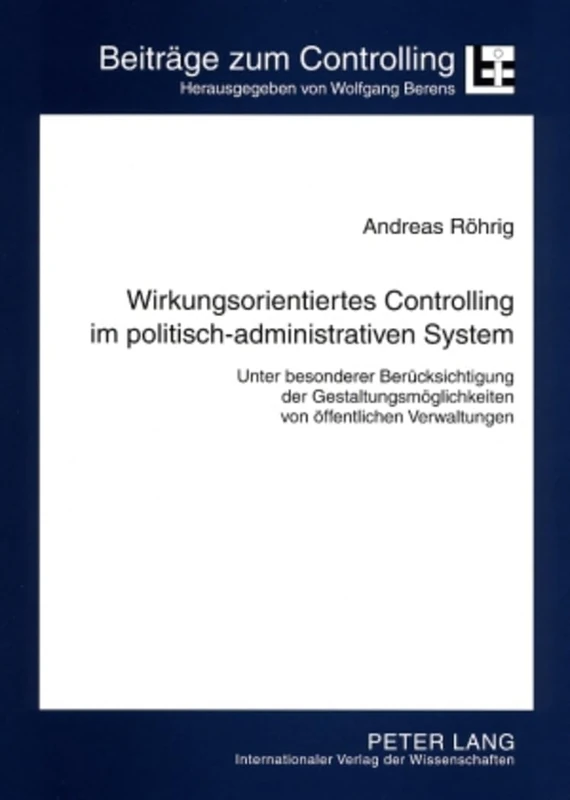 Wirkungsorientiertes Controlling Im Politisch-Administrativen System: Unter Besonderer Beruecksichtigung Der Gestaltungsmoeglichkeiten Von Oeffentlichen Verwaltungen: 12 (Beitraege Zum Controlling)