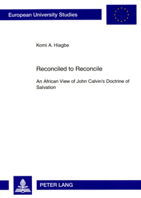 Reconciled to Reconcile: An African View of John Calvin’s Doctrine of Salvation: 864 (Europaeische Hochschulschriften / European University Studies / ... / Series 23: Theology / Série 23: Théologie)
