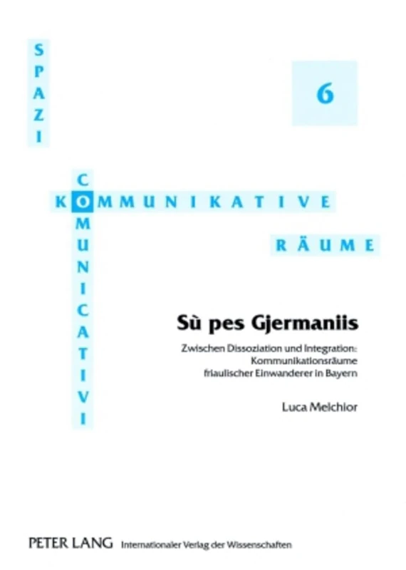 «Sù Pes Gjermaniis»: Zwischen Dissoziation Und Integration: Kommunikationsraeume Friaulischer Einwanderer in Bayern: 6 (Spazi Comunicativi / Kommunikative Raeume)
