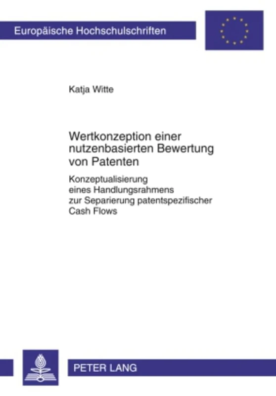 Wertkonzeption Einer Nutzenbasierten Bewertung Von Patenten: Konzeptualisierung Eines Handlungsrahmens Zur Separierung Patentspezifischer Cash Flows: ... / European University Studie)