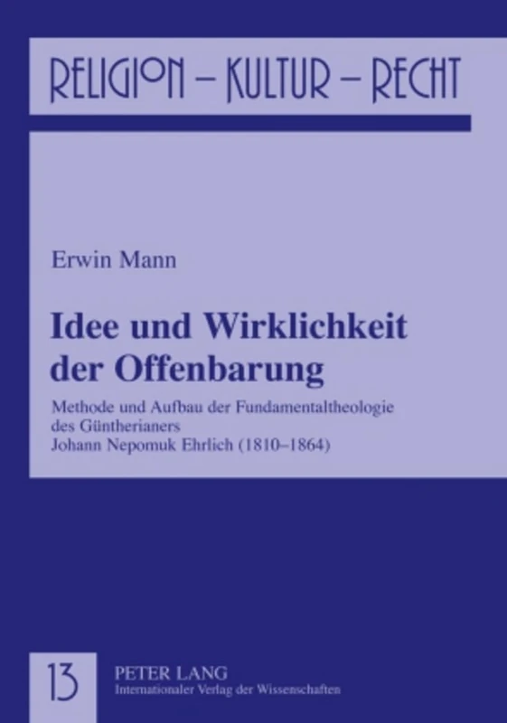 Idee Und Wirklichkeit Der Offenbarung: Methode Und Aufbau Der Fundamentaltheologie Des Guentherianers Johann Nepomuk Ehrlich (1810-1864): 13 (Religion, Kultur, Recht)