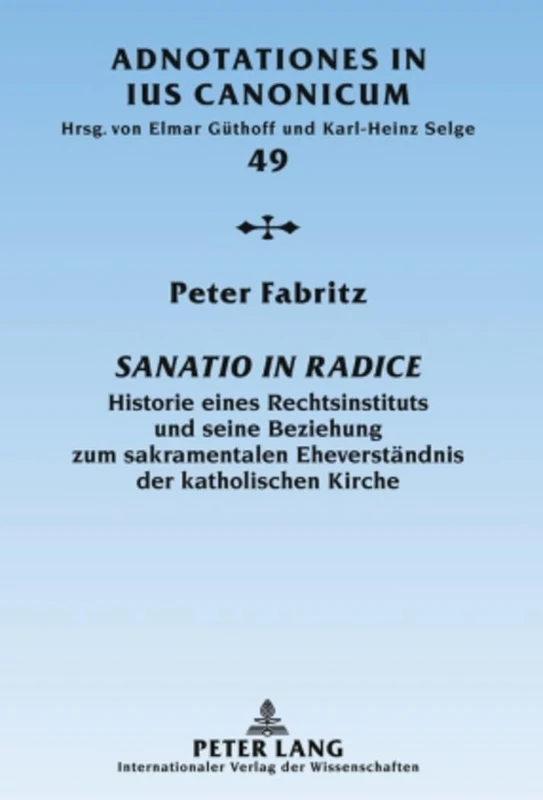 Sanatio in radice: Historie eines Rechtsinstituts und seine Beziehung zum sakramentalen Eheverstaendnis der katholischen Kirche: 49 (Adnotationes in Ius Canonicum)