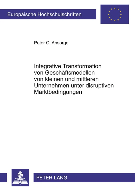 Integrative Transformation Von Geschaeftsmodellen Von Kleinen Und Mittleren Unternehmen Unter Disruptiven Marktbedingungen: 3374 (Europaeische Hochschulschriften / European University Studie)