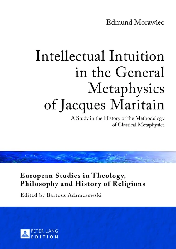 Intellectual Intuition in the General Metaphysics of Jacques Maritain: A Study in the History of the Methodology of Classical Metaphysics: 4 (European ... Philosophy and History of Religions)