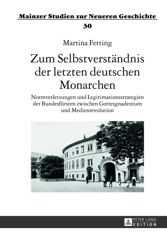 Zum Selbstverstaendnis Der Letzten Deutschen Monarchen: Normverletzungen Und Legitimationsstrategien Der Bundesfuersten Zwischen Gottesgnadentum Und ... 30 (Mainzer Studien Zur Neueren Geschichte)