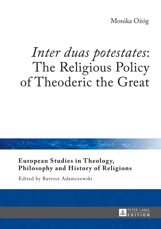 «Inter duas potestates»: The Religious Policy of Theoderic the Great: 11 (European Studies in Theology, Philosophy and History of Religions)