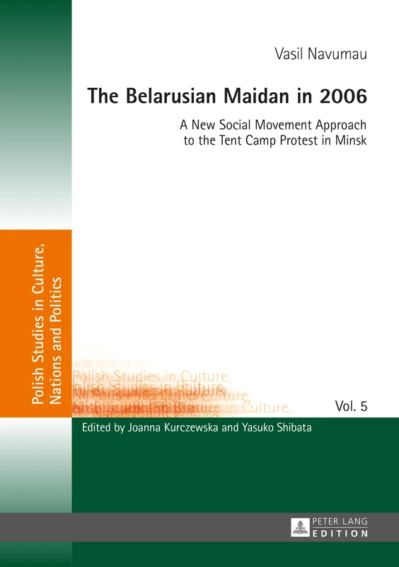 The Belarusian Maidan in 2006: A New Social Movement Approach to the Tent Camp Protest in Minsk: 5 (Polish Studies in Culture, Nations and Politics)