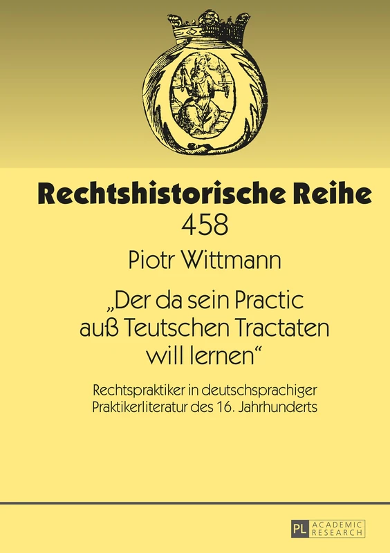 Der da sein Practic auß Teutschen Tractaten will lernen: Rechtspraktiker in deutschsprachiger Praktikerliteratur des 16. Jahrhunderts: 458 (Rechtshistorische Reihe)