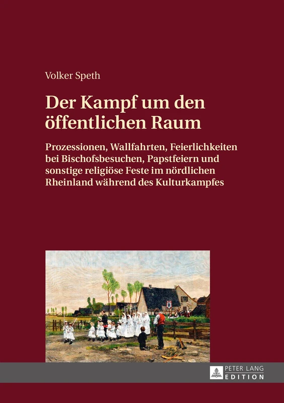 Der Kampf um den oeffentlichen Raum: Prozessionen, Wallfahrten, Feierlichkeiten bei Bischofsbesuchen, Papstfeiern und sonstige religioese Feste im noerdlichen Rheinland waehrend des Kulturkampfes