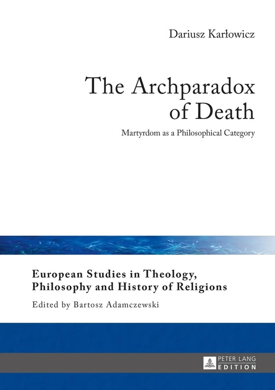The Archparadox of Death: Martyrdom as a Philosophical Category: 10 (European Studies in Theology, Philosophy and History of Religions)