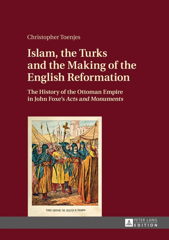 Islam, the Turks and the Making of the English Reformation: The History of the Ottoman Empire in John Foxe’s «Acts and Monuments»
