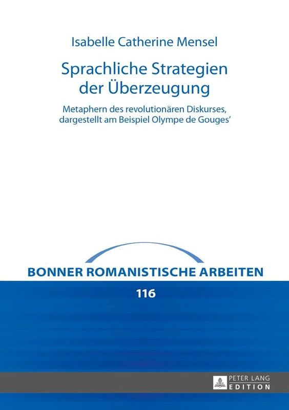 Sprachliche Strategien der Ueberzeugung: Metaphern des revolutionaeren Diskurses, dargestellt am Beispiel Olympe de Gouges': 116 (Bonner Romanistische Arbeiten)