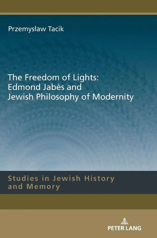 The Freedom of Lights: Edmond Jabès and Jewish Philosophy of Modernity: 12 (Studies in Jewish History and Memory)