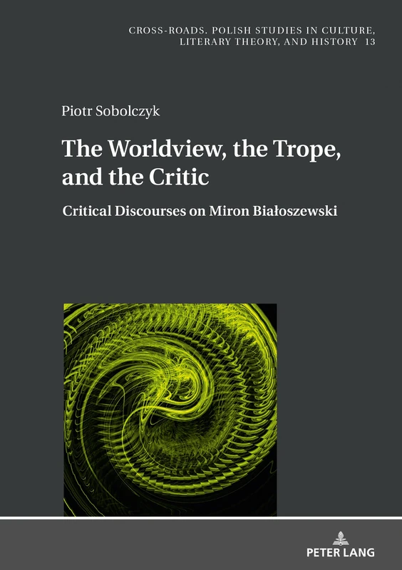 The Worldview, the Trope, and the Critic: Critical Discourses on Miron Białoszewski: 13 (Cross-Roads: Studies in Culture, Literary Theory, and History)