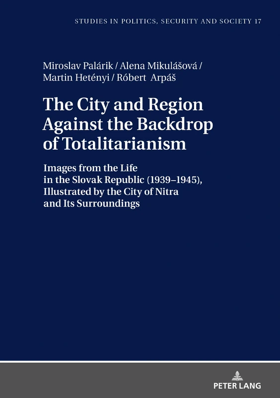 The City and Region Against the Backdrop of Totalitarianism: Images from the Life in the Slovak Republic (1939–1945), Illustrated by the City of Nitra ... (Studies in Politics, Security and Society)