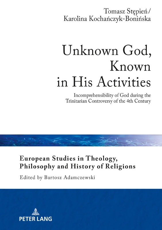 Unknown God, Known in His Activities: Incomprehensibility of God during the Trinitarian Controversy of the 4th Century: 18 (European Studies in Theology, Philosophy and History of Religions)