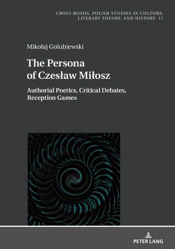 The Persona of Czesław Miłosz: Authorial Poetics, Critical Debates, Reception Games: 11 (Cross-Roads: Studies in Culture, Literary Theory, and History)
