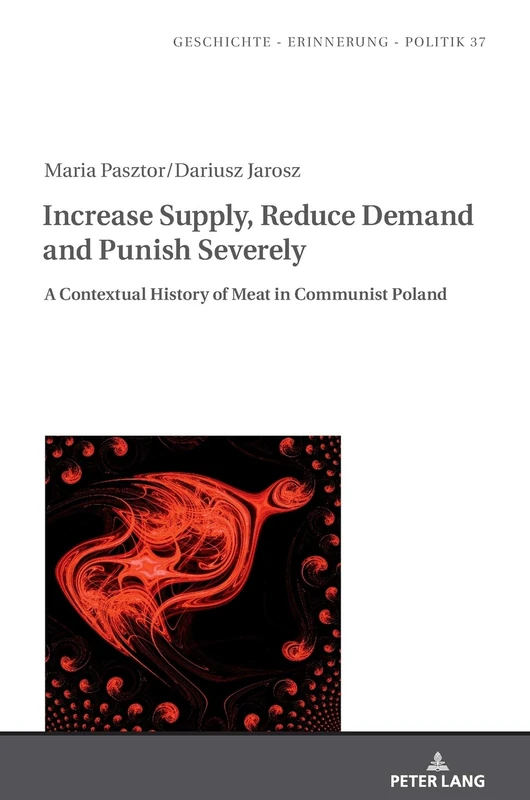 Increase Supply, Reduce Demand and Punish Severely: A Contextual History of Meat in Communist Poland: 37 (Studies in History, Memory and Politics)