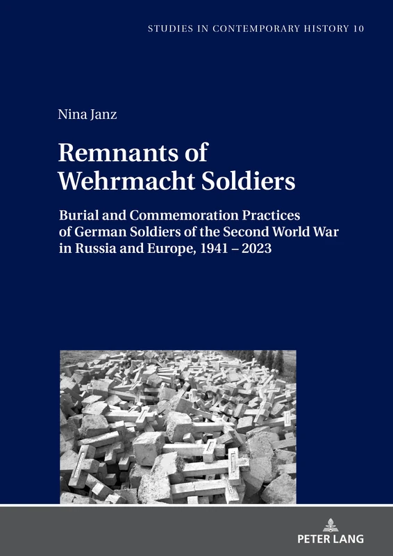 Remnants of Wehrmacht Soldiers: Burial and Commemoration Practices of German Soldiers of the Second World War in Russia and Europe, 1941 – 2023: 10 (Studies in Contemporary History)