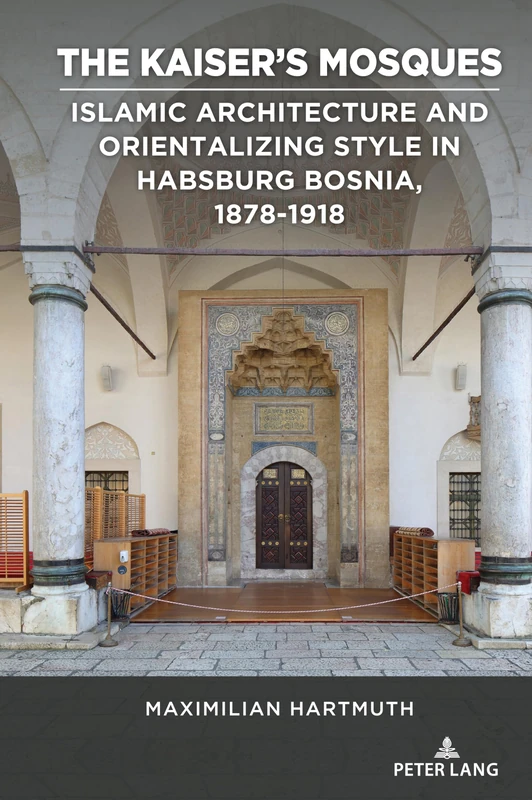 The Kaiser’s Mosques: Islamic Architecture and Orientalizing Style in Habsburg Bosnia, 1878–1918: 4 (Studies in Central European Culture)