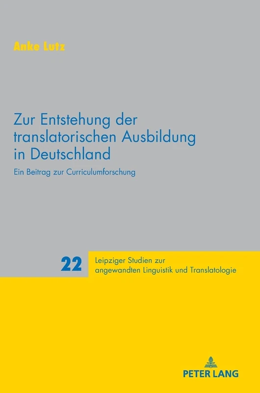 Zur Entstehung der translatorischen Ausbildung in Deutschland: Ein Beitrag zur Curriculumforschung: 22 (Leipziger Studien Zur Angewandten Linguistik Und Translatolo)