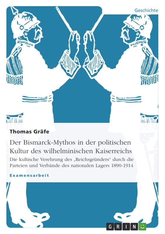 Der Bismarck-Mythos in der politischen Kultur des wilhelminischen Kaiserreichs: Die kultische Verehrung des "Reichsgründers" durch die Parteien und Verbände des nationalen Lagers 1890-1914