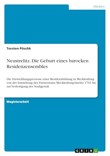 Neustrelitz. Die Geburt eines barocken Residenzensembles: Die Entwicklungsprozesse einer Residenzbildung in Mecklenburg von der Entstehung des ... 1701 bis zur Verfestigung der Stadtgestalt